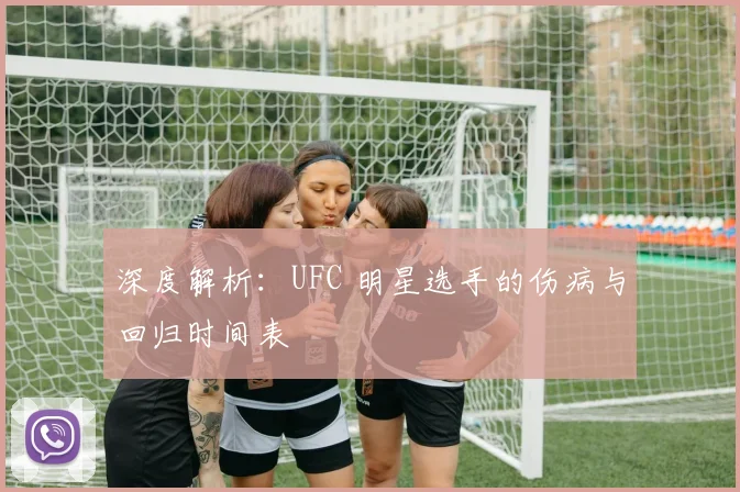 深度解析:UFC 明星选手的伤病与回归时间表