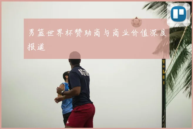 男篮世界杯赞助商与商业价值深度报道