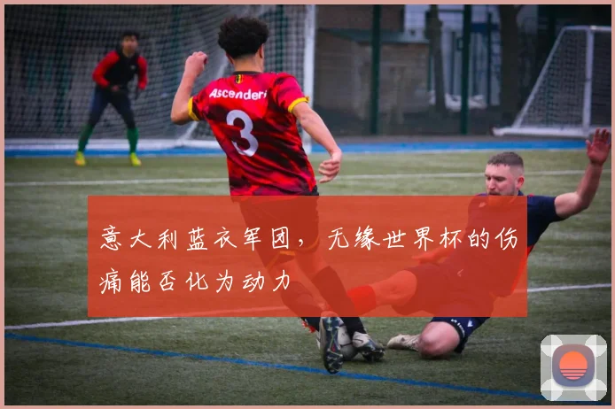 意大利蓝衣军团,无缘世界杯的伤痛能否化为动力