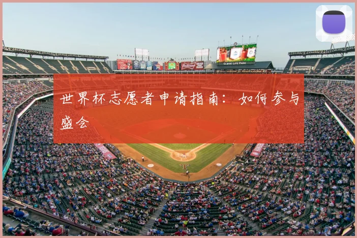 世界杯志愿者申请指南:如何参与盛会