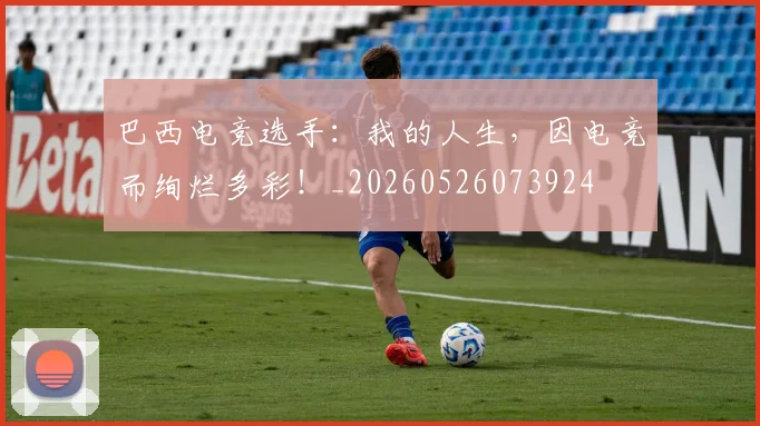 巴西电竞选手:我的人生,因电竞而绚烂多彩!_20260526073924