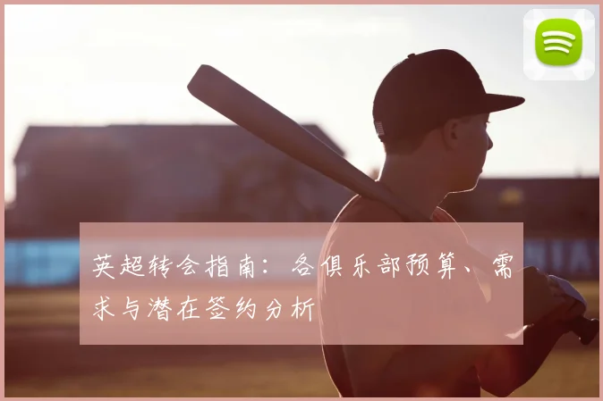 英超转会指南:各俱乐部预算、需求与潜在签约分析