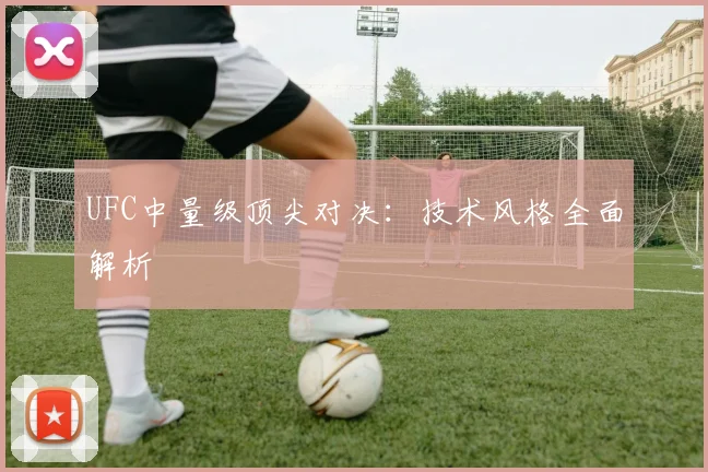 UFC中量级顶尖对决:技术风格全面解析