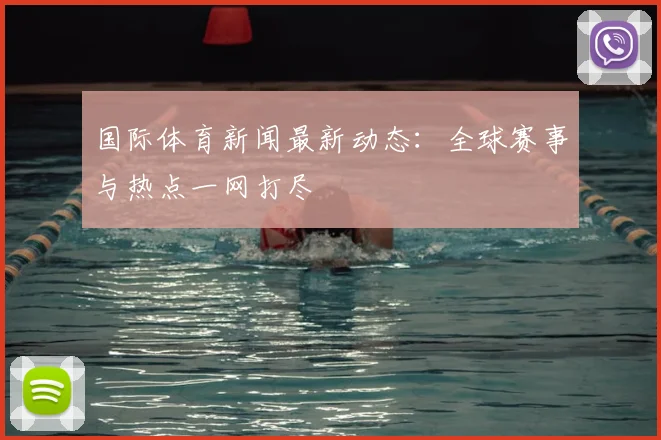 国际体育新闻最新动态:全球赛事与热点一网打尽