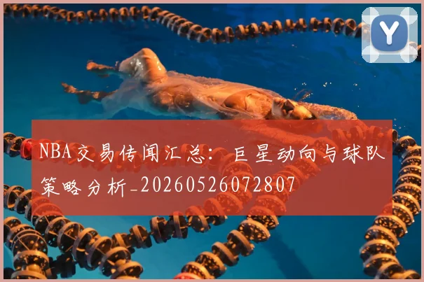 NBA交易传闻汇总:巨星动向与球队策略分析_20260526072807