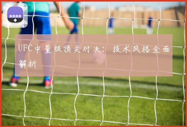 UFC中量级顶尖对决:技术风格全面解析