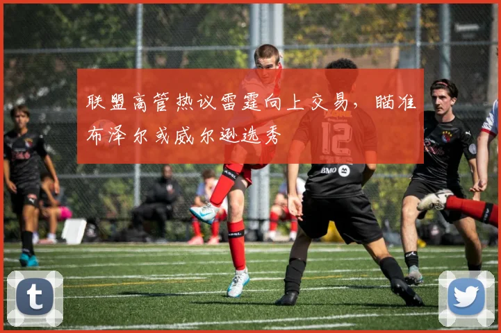 联盟高管热议雷霆向上交易,瞄准布泽尔或威尔逊选秀