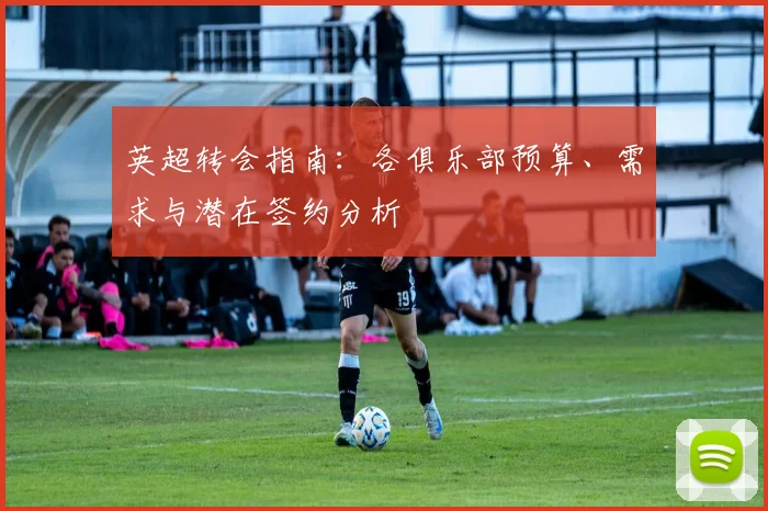 英超转会指南:各俱乐部预算、需求与潜在签约分析