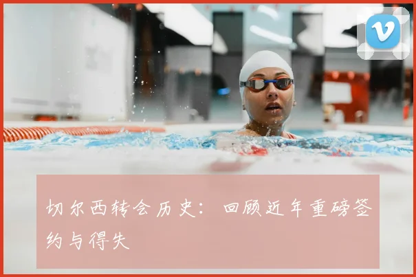切尔西转会历史:回顾近年重磅签约与得失