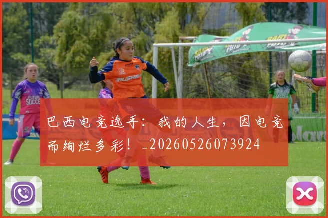 巴西电竞选手:我的人生,因电竞而绚烂多彩!_20260526073924