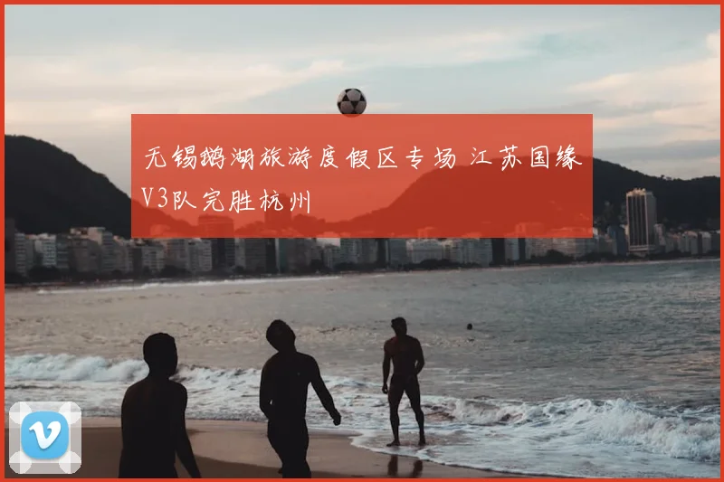 无锡鹅湖旅游度假区专场 江苏国缘V3队完胜杭州