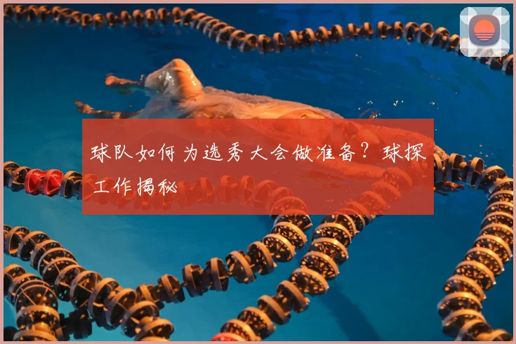球队如何为选秀大会做准备？球探工作揭秘