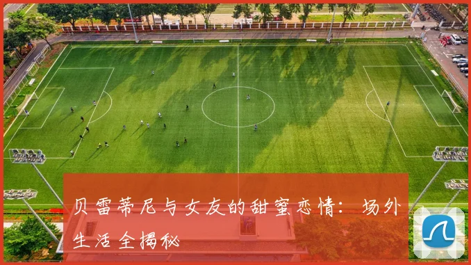 贝雷蒂尼与女友的甜蜜恋情:场外生活全揭秘