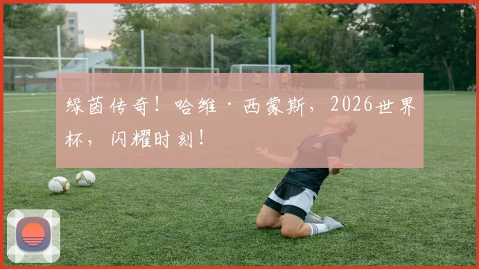 绿茵传奇!哈维·西蒙斯,2026世界杯,闪耀时刻!