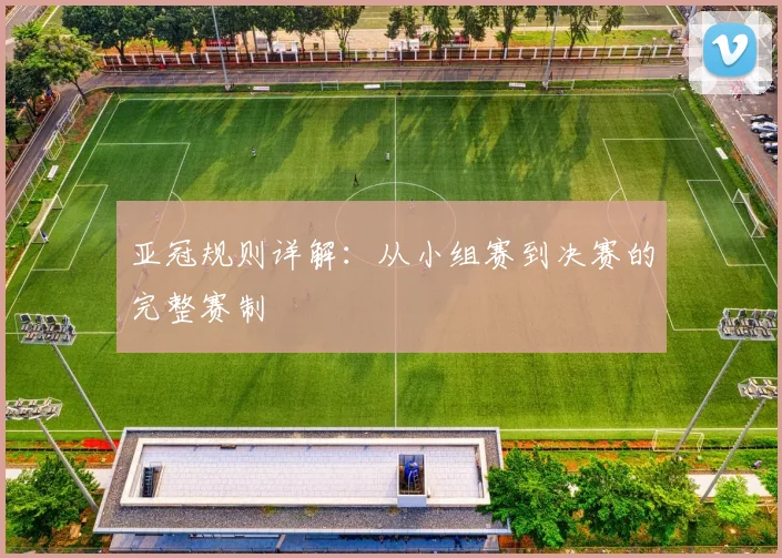 亚冠规则详解:从小组赛到决赛的完整赛制
