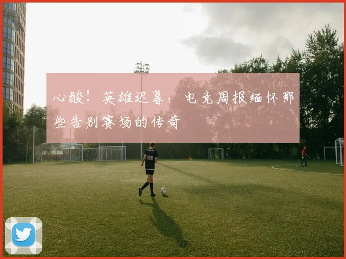 心酸!英雄迟暮,电竞周报缅怀那些告别赛场的传奇