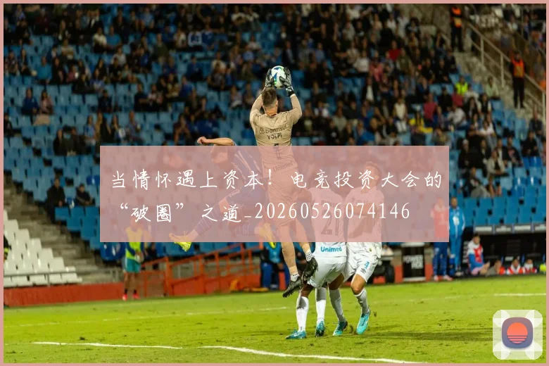 当情怀遇上资本!电竞投资大会的“破圈”之道_20260526074146