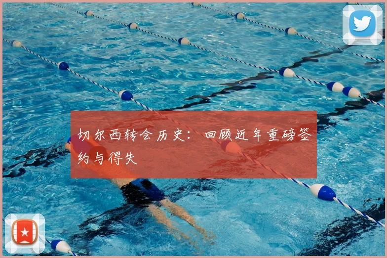 切尔西转会历史:回顾近年重磅签约与得失