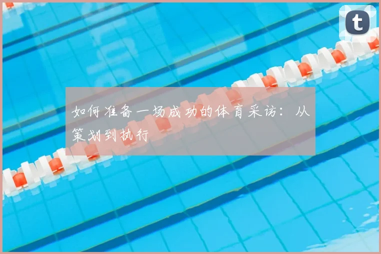如何准备一场成功的体育采访：从策划到执行