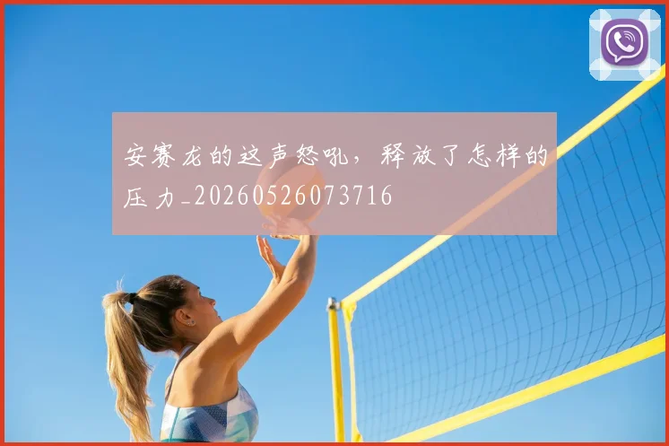 安赛龙的这声怒吼，释放了怎样的压力_20260526073716