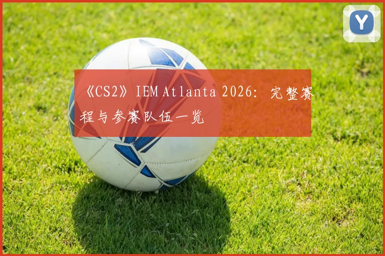 《CS2》IEM Atlanta 2026:完整赛程与参赛队伍一览