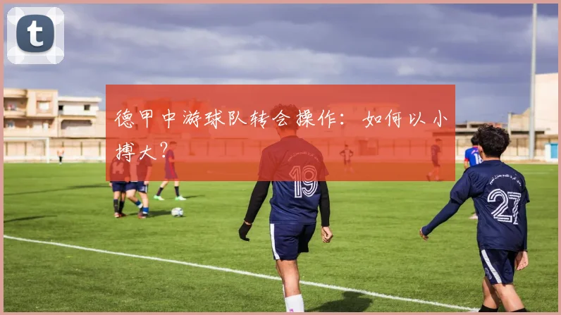 德甲中游球队转会操作:如何以小搏大?