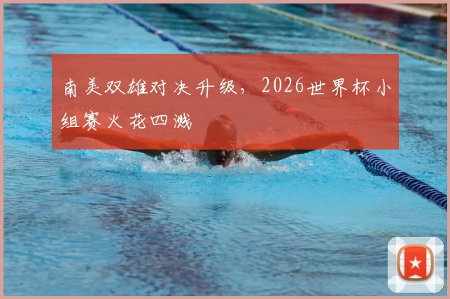 南美双雄对决升级，2026世界杯小组赛火花四溅