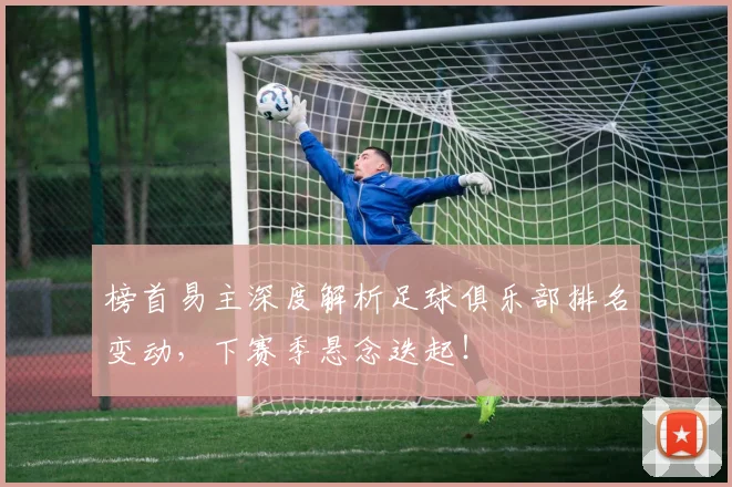 榜首易主深度解析足球俱乐部排名变动，下赛季悬念迭起！