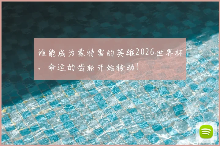 谁能成为蒙特雷的英雄2026世界杯,命运的齿轮开始转动!