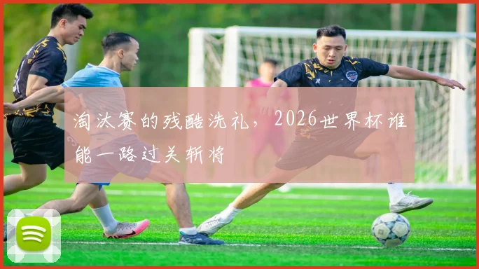 淘汰赛的残酷洗礼,2026世界杯谁能一路过关斩将