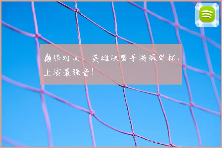巅峰对决,英雄联盟手游冠军杯,上演最强音!